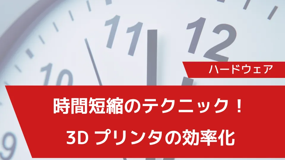 時間短縮のテクニック！3Dプリンタの効率化